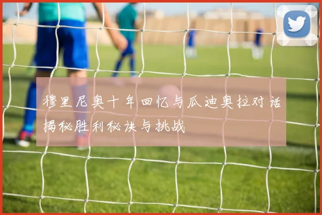 穆里尼奥十年回忆与瓜迪奥拉对话揭秘胜利秘诀与挑战