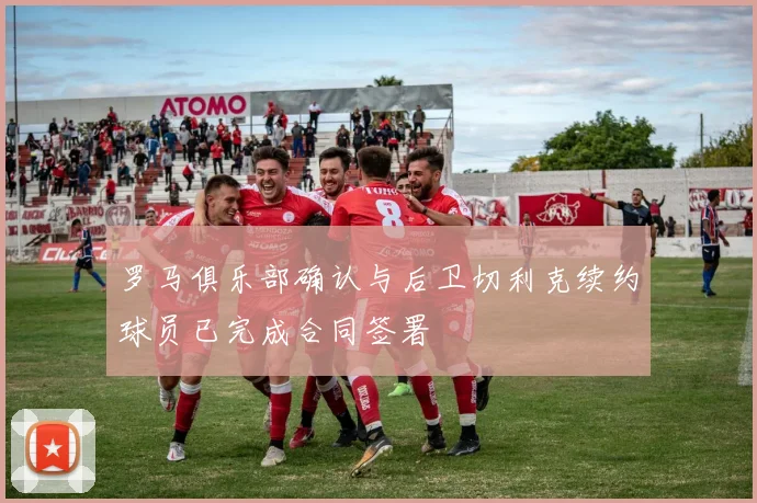 罗马俱乐部确认与后卫切利克续约球员已完成合同签署