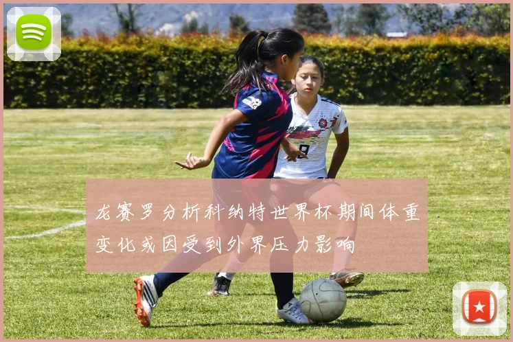 龙赛罗分析科纳特世界杯期间体重变化或因受到外界压力影响