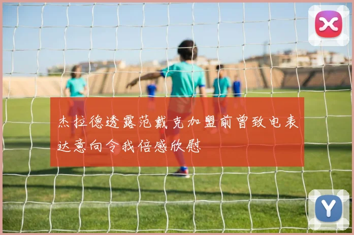 杰拉德透露范戴克加盟前曾致电表达意向令我倍感欣慰
